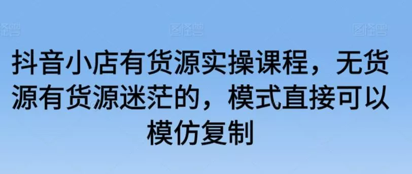 抖音小店有货源实操课程,无货源有货源迷茫的,模式直接可以模仿复制