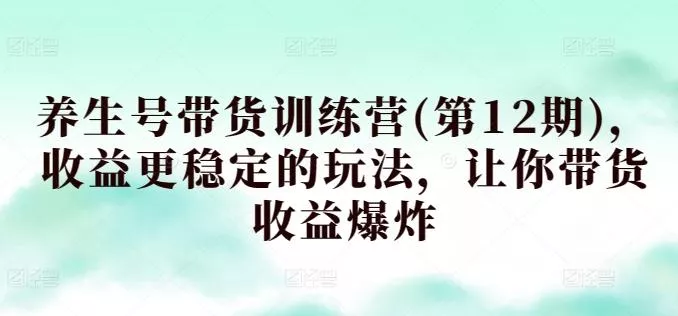 养生号带货训练营(第12期),收益更稳定的玩法,让你带货收益爆炸