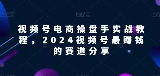 视频号电商实战教程,2024视频号最赚钱的赛道分享
