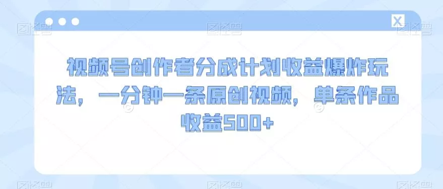 视频号创作者分成计划收益爆炸玩法,一分钟一条原创视频,单条作品收益500+