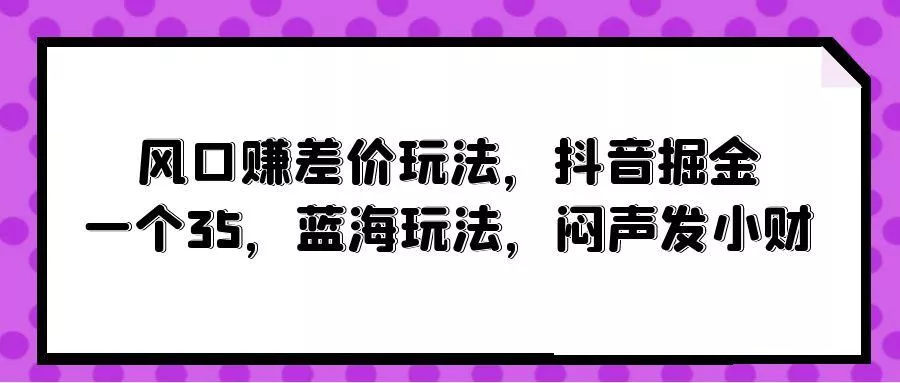 (10022期)风口赚差价玩法，抖音掘金，一个35，蓝海玩法，闷声发小财