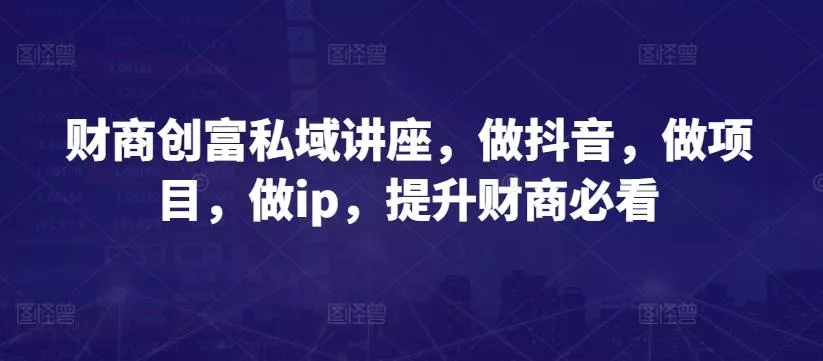 财商创富私域讲座,做抖音,做项目,做ip,提升财商必看