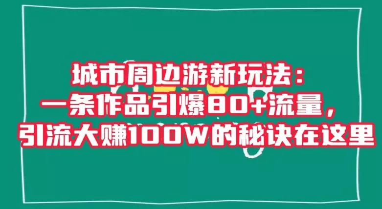 城市周边游新玩法:一条作品引爆80+流量,引流大赚100W的秘诀在这里【揭秘】