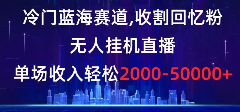 冷门蓝海赛道,收割回忆粉,无人挂机直播,单场收入轻松2000-5w+【揭秘】