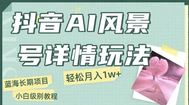 抖音AI风景号月入1万+详细教程玩法手机即可制作，小白轻松上手