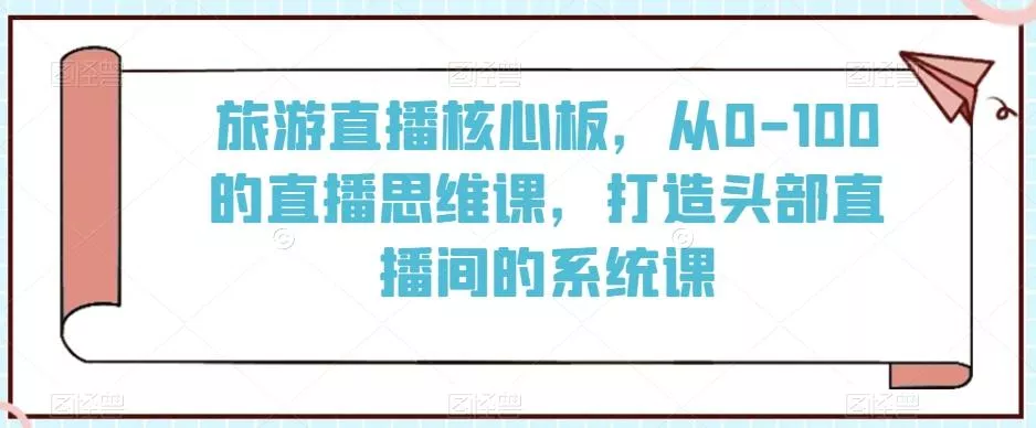 旅游直播核心板,从0-100的直播思维课,打造头部直播间的系统课