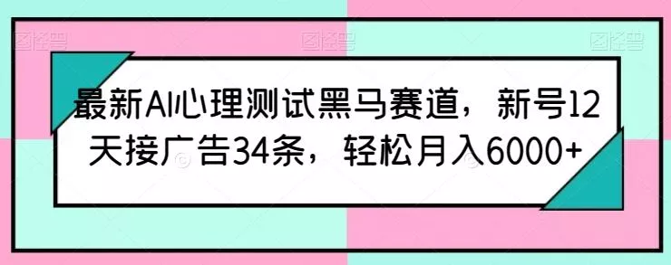 最新AI心理测试黑马赛道,新号12天接广告34条,轻松月入6000+【揭秘】