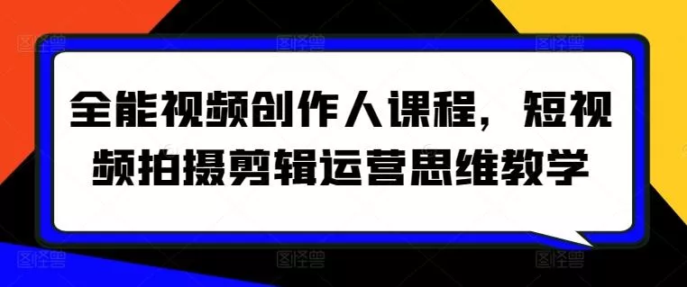 全能视频创作人课程,短视频拍摄剪辑运营思维教学