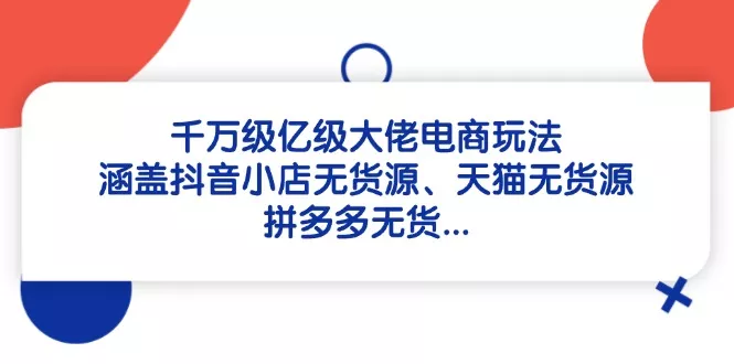 千万级亿级大佬电商玩法:涵盖抖音小店无货源、天猫无货源、拼多多无货...
