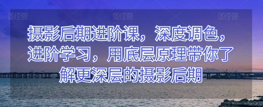摄影后期进阶课,深度调色,进阶学习,用底层原理带你了解更深层的摄影后期