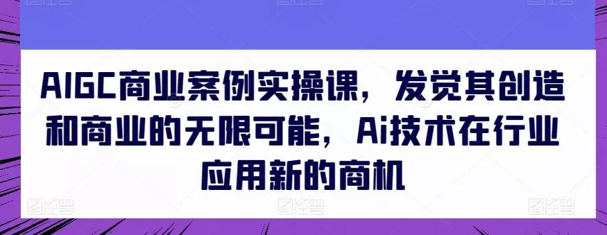 AIGC商业案例实操课,发觉其创造和商业的无限可能,Ai技术在行业应用新的商机