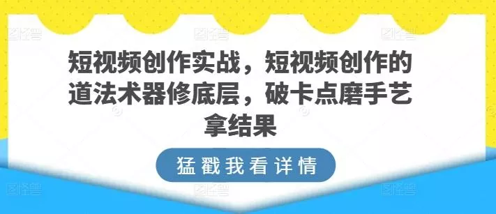 短视频创作实战,短视频创作的道法术器修底层,破卡点磨手艺拿结果