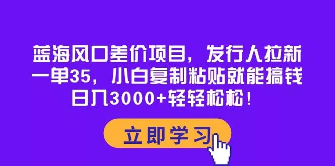 蓝海风口差价项目，发行人拉新，一单35，小白复制粘贴就能搞钱！日入30...