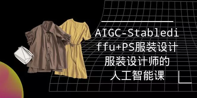 (9674期)实战培训班：AIGC-Stablediffu+PS服装设计-服装设计师的人工智能课(16节)