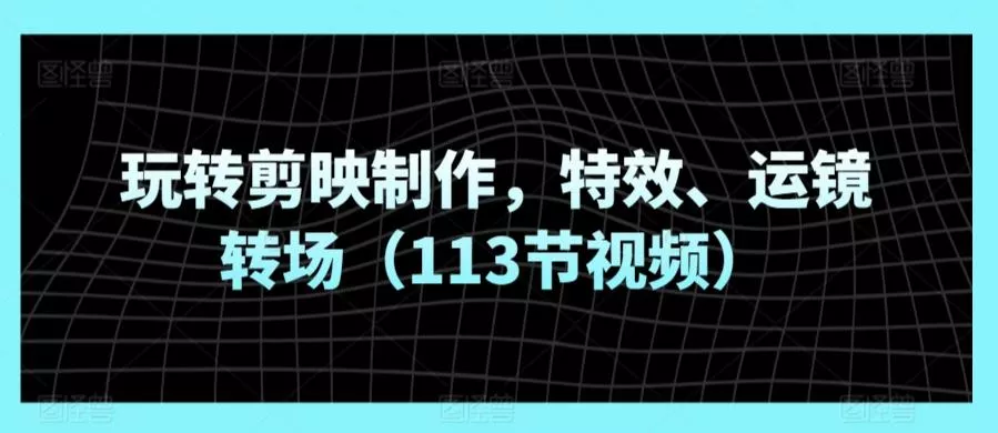 玩转剪映制作，特效、运镜转场(113节视频)