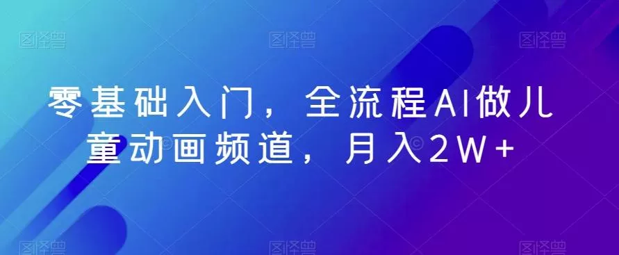 零基础入门，全流程AI做儿童动画频道，月入2W+