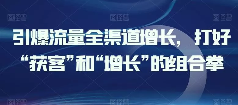 引爆流量全渠道增长,打好“获客”和“增长”的组合拳