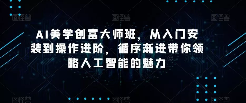 AI美学创富大师班,从入门安装到操作进阶,循序渐进带你领略人工智能的魅力