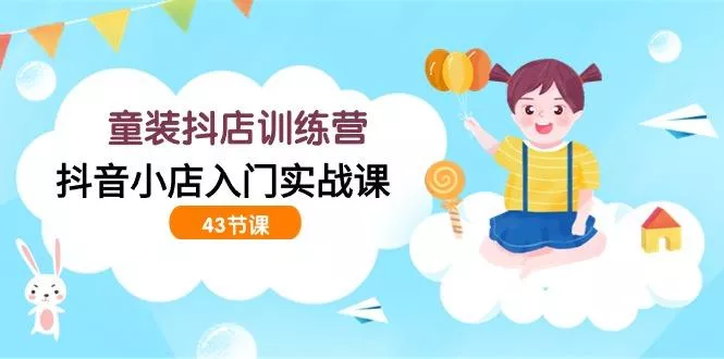 (9610期)童装抖店训练营,抖音小店入门实战课(43节课)