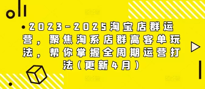 2023-2025淘宝店群运营,聚焦淘系店群高客单玩法,帮你掌握全周期运营打法(更新4月)