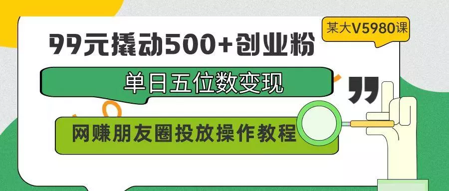 (9534期)99元撬动500+创业粉，单日五位数变现，网赚朋友圈投放操作教程价值5980！