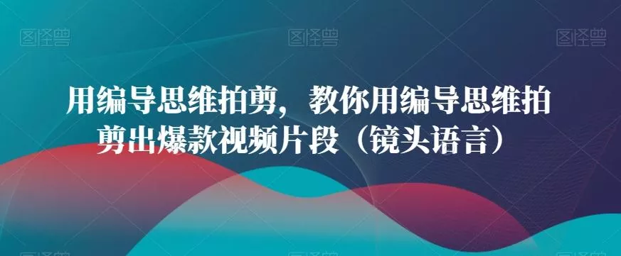 用编导思维拍剪，教你用编导思维拍剪出爆款视频片段(镜头语言)