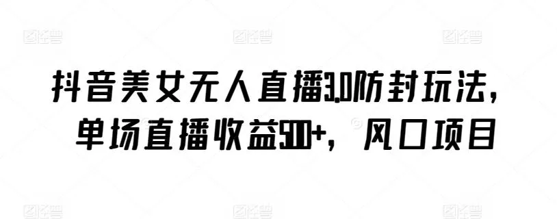 抖音美女无人直播3.0防封玩法,单场直播收益500+,风口项目【揭秘】