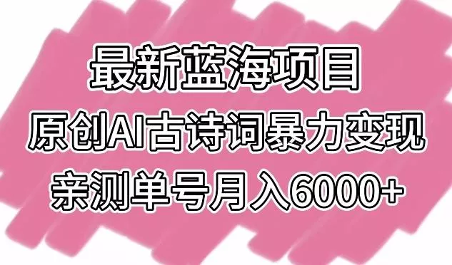 最新蓝海项目,原创AI古诗词暴力变现,亲测单号月入6000+【揭秘】
