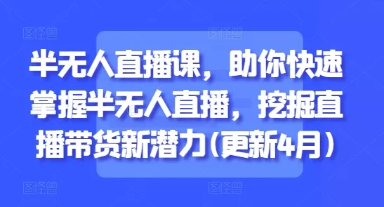 半无人直播课，助你快速掌握半无人直播，挖掘直播带货新潜力(更新4月)