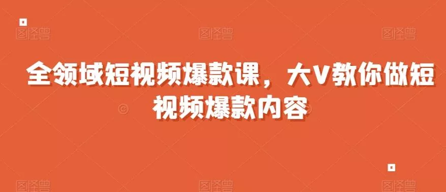全领域短视频爆款课,全网两千万粉丝大V教你做短视频爆款内容