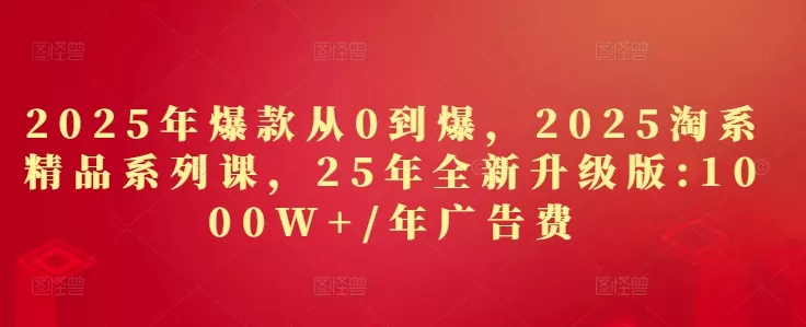 2025年爆款从0到爆，2025淘系精品系列课，25年全新升级版：1000W+1年广告费