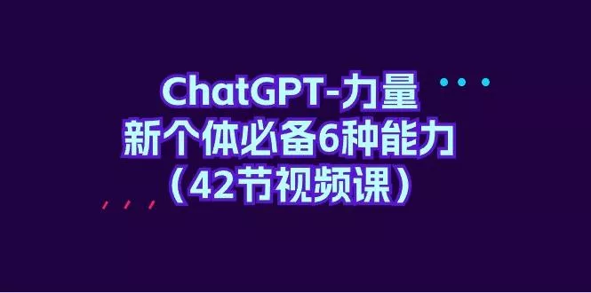 (9684期)ChatGPT-力量 新个体必备6种能力(42节视频课)