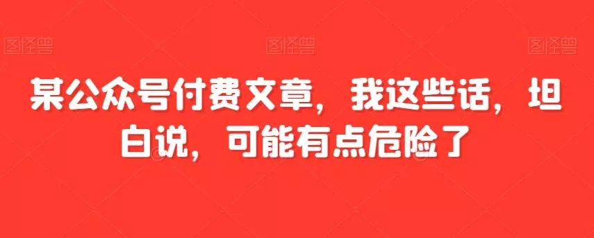 某公众号付费文章,我这些话,坦白说,可能有点危险了