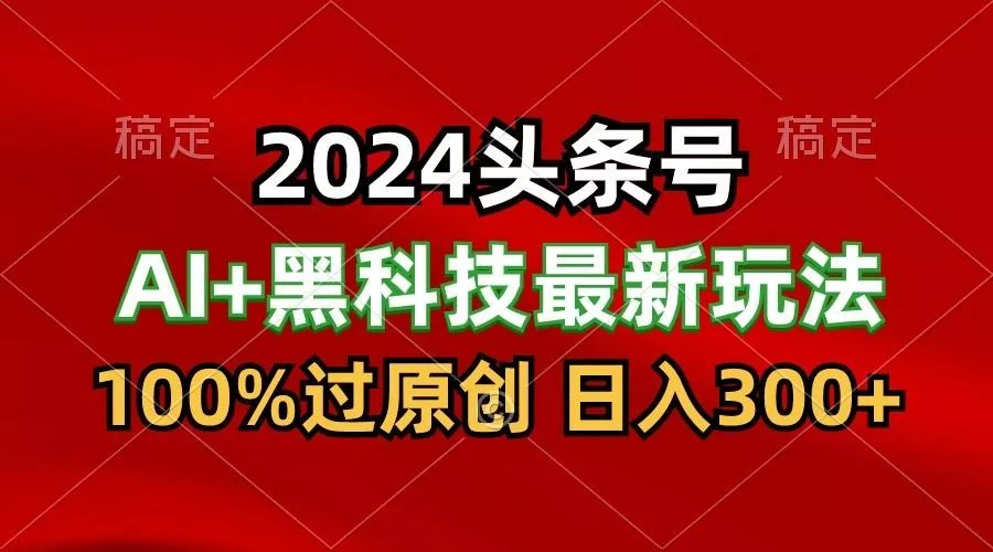 2024最新AI头条+黑科技猛撸收益,100%过原创,三天必起号,每天5分钟,月入1W+