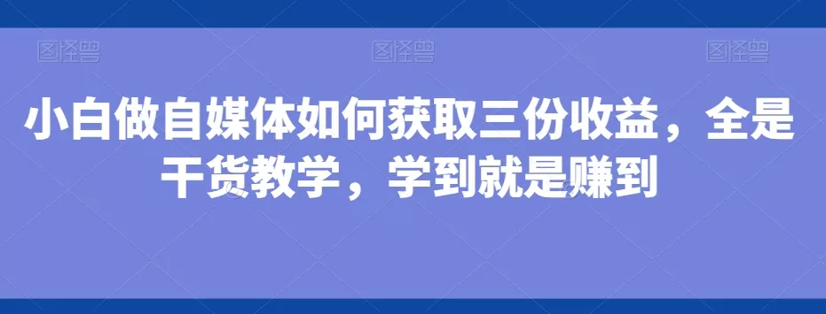 小白做自媒体如何获取三份收益，全是干货教学，学到就是赚到