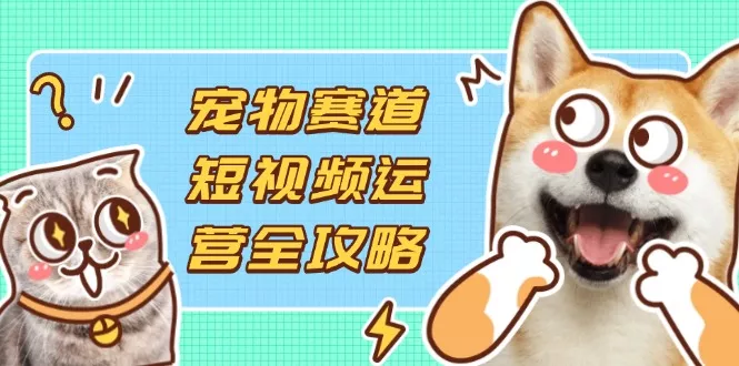 宠物赛道短视频运营全攻略，选品拍摄剪辑实操，实现流量到收益转化