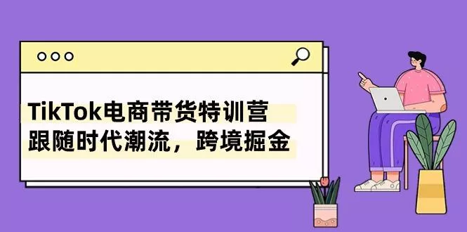 TikTok电商带货特训营，跟随时代潮流，跨境掘金(8节课