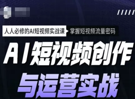 AI短视频创作与运营实战课程,人人必修的AI短视频实战课,掌握短视频流量密码