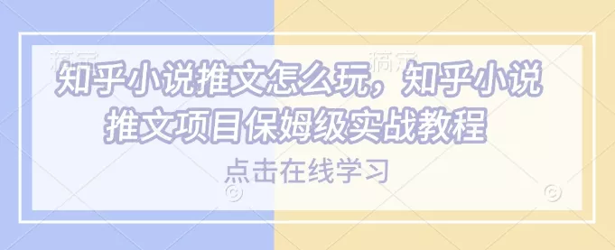 知乎小说推文怎么玩，知乎小说推文项目保姆级实战教程