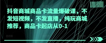 抖音商城商品卡流量爆破课，不发短视频，不发直播，纯玩商城推荐，商品卡起店从0-1