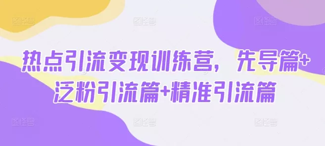 热点引流变现训练营，先导篇+泛粉引流篇+精准引流篇