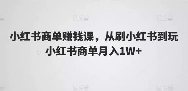 小红书商单赚钱课,从刷小红书到玩小红书商单月入1W+