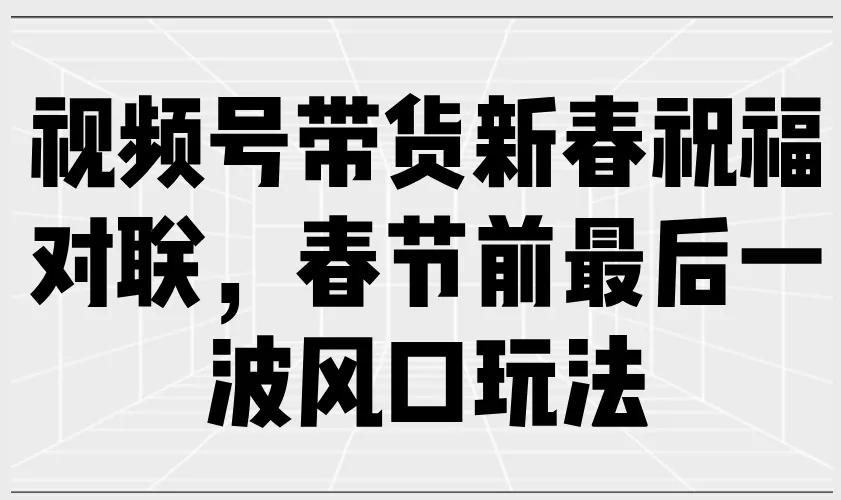 视频号带货新春祝福对联,春节前最后一波风口玩法