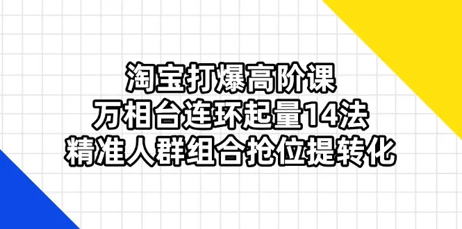 淘宝打爆高阶课：万相台连环起量14法，精准人群组合抢位提转化