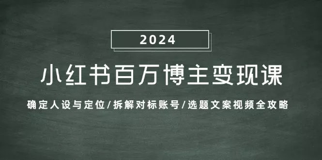 小红书百万博主变现课：确定人设与定位/拆解对标账号/选题文案视频全攻略