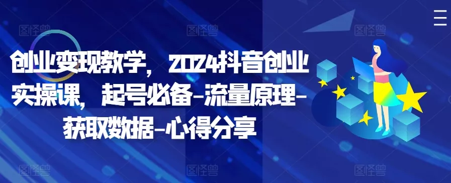 创业变现教学,2024抖音创业实操课,起号必备-流量原理-获取数据-心得分享