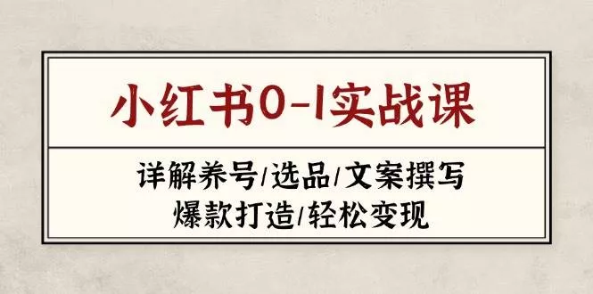小红书0-1实战课(2023-2025)，详解养号/选品/文案撰写/爆款打造/轻松变现