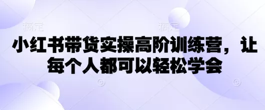 小红书带货实操高阶训练营,让每个人都可以轻松学会