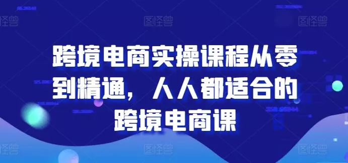 跨境电商实操课程从零到精通,人人都适合的跨境电商课