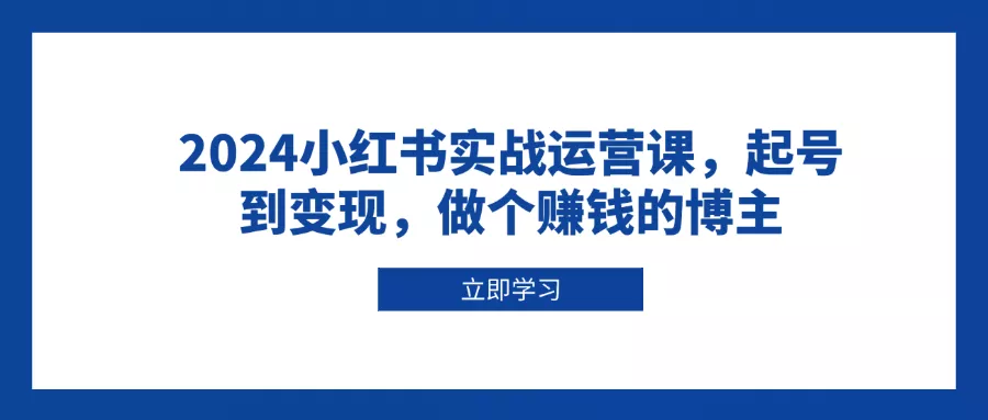 2024小红书实战运营课，起号到变现，做个赚钱的博主